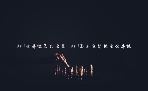 dnf仓库锁怎么设置 dnf怎么重新提示仓库锁