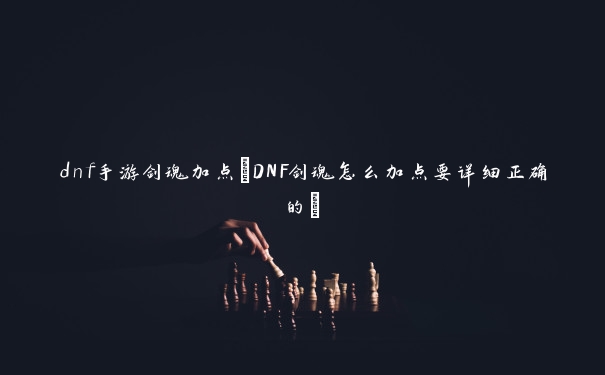 dnf手游剑魂加点(DNF剑魂怎么加点要详细正确的)