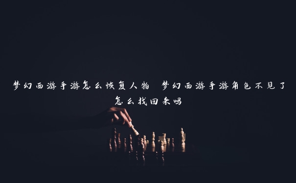 梦幻西游手游怎么恢复人物 梦幻西游手游角色不见了怎么找回来吗