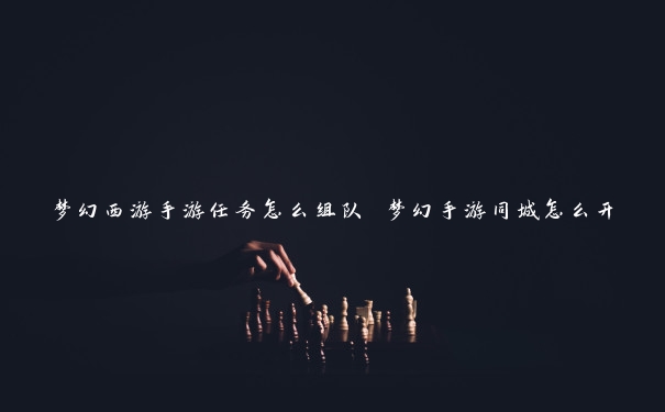 梦幻西游手游任务怎么组队 梦幻手游同城怎么开