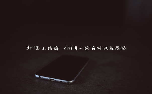 dnf怎么结婚 dnf同一跨区可以结婚吗