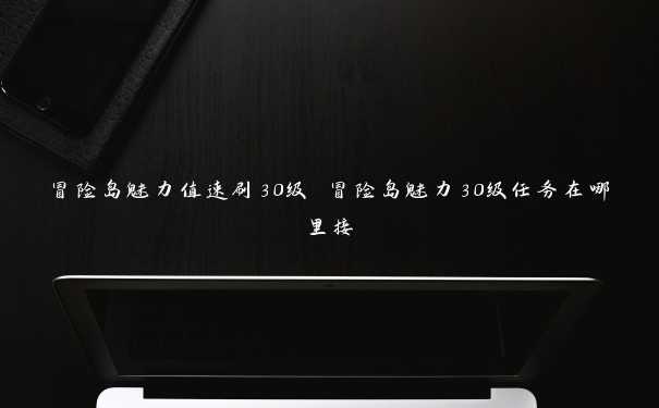 冒险岛魅力值速刷30级 冒险岛魅力30级任务在哪里接