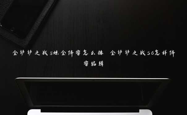 金铲铲之战8炼金阵容怎么排 金铲铲之战s6怎样阵容编辑