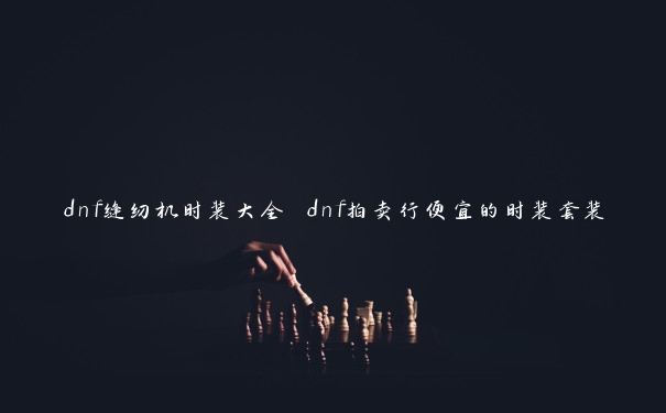 dnf缝纫机时装大全 dnf拍卖行便宜的时装套装