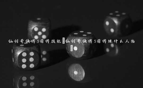 仙剑奇侠传5前传技能(仙剑奇侠传5前传练什么人物)