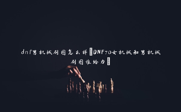 dnf男机械刷图怎么样(DNF70女机械和男机械刷图谁给力)