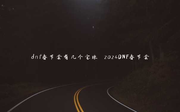 dnf春节套有几个宝珠 2024DNF春节套