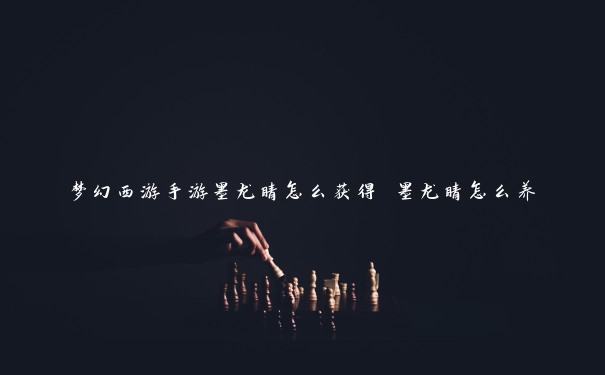 梦幻西游手游墨龙睛怎么获得 墨龙睛怎么养