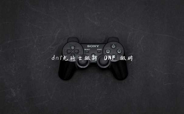 dnf龙骑士搬砖 DNF 搬砖