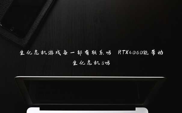 生化危机游戏每一部有联系吗 RTX4060能带动生化危机8吗