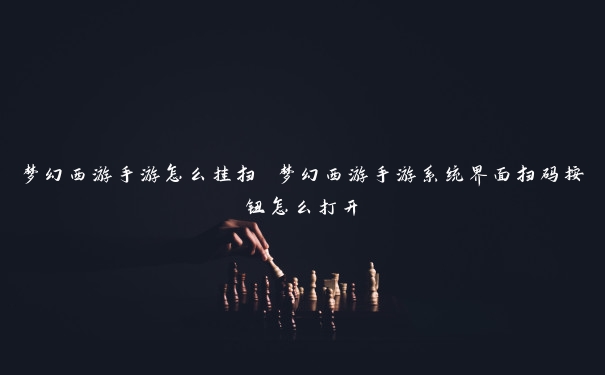 梦幻西游手游怎么挂扫 梦幻西游手游系统界面扫码按钮怎么打开