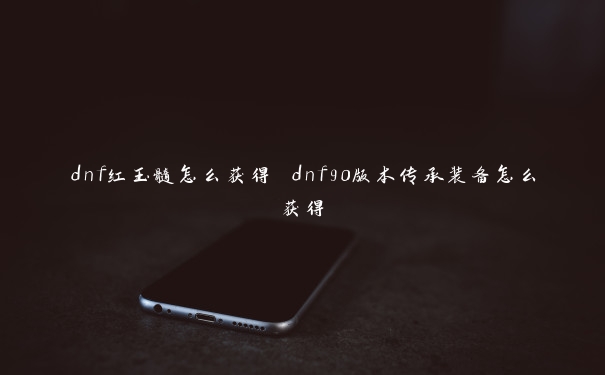 dnf红玉髓怎么获得 dnf90版本传承装备怎么获得