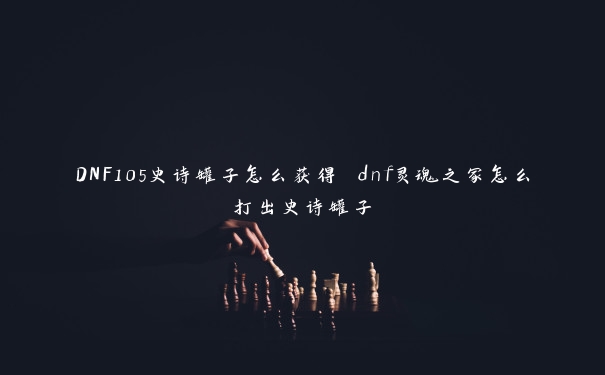 DNF105史诗罐子怎么获得 dnf灵魂之冢怎么打出史诗罐子