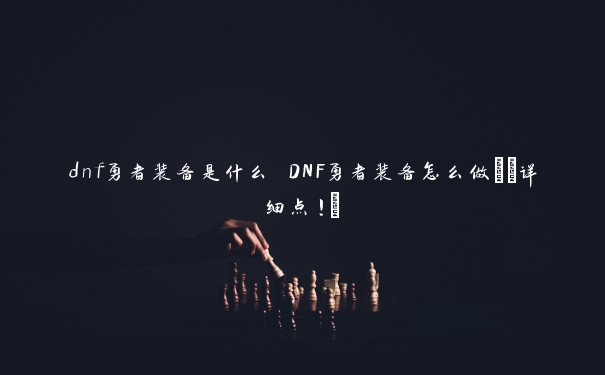 dnf勇者装备是什么 DNF勇者装备怎么做;(详细点!)