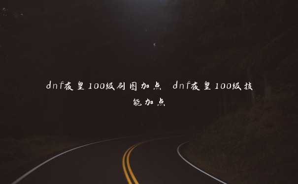 dnf夜皇100级刷图加点 dnf夜皇100级技能加点