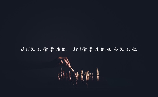 dnf怎么偷学技能 dnf偷学技能任务怎么做