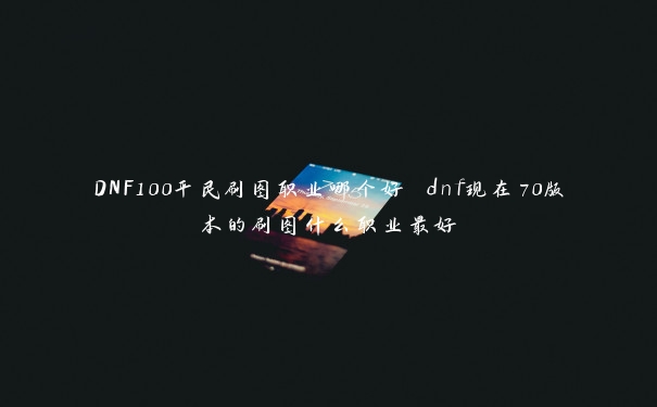 DNF100平民刷图职业哪个好 dnf现在70版本的刷图什么职业最好