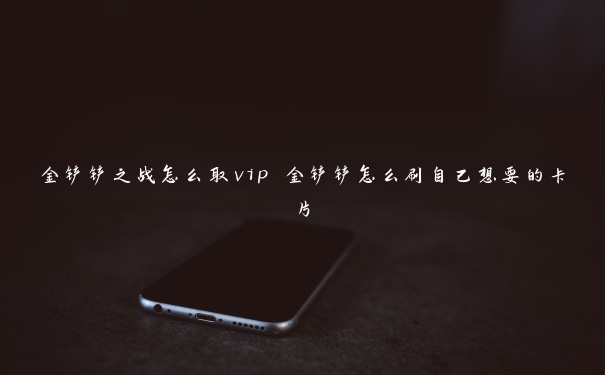 金铲铲之战怎么取vip 金铲铲怎么刷自己想要的卡片