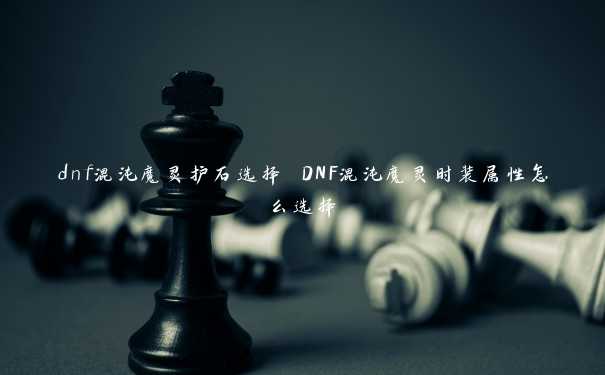 dnf混沌魔灵护石选择 DNF混沌魔灵时装属性怎么选择