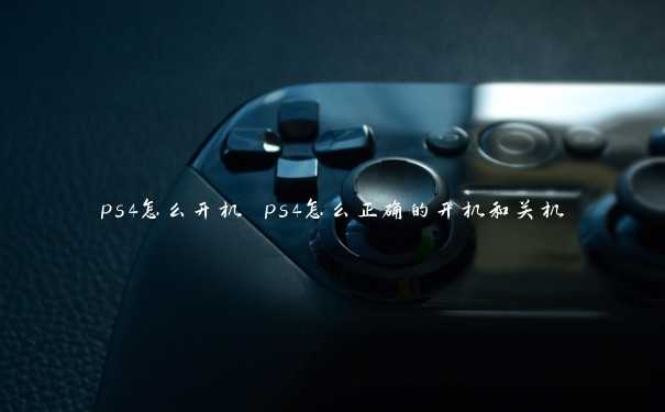 ps4怎么开机 ps4怎么正确的开机和关机