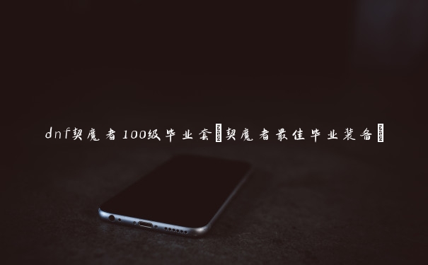 dnf契魔者100级毕业套(契魔者最佳毕业装备)