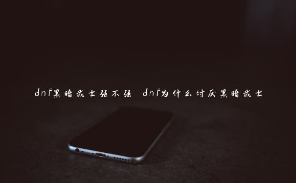 dnf黑暗武士强不强 dnf为什么讨厌黑暗武士