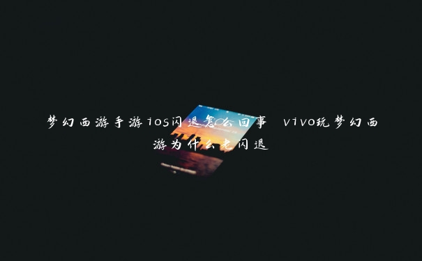 梦幻西游手游ios闪退怎么回事 vivo玩梦幻西游为什么老闪退