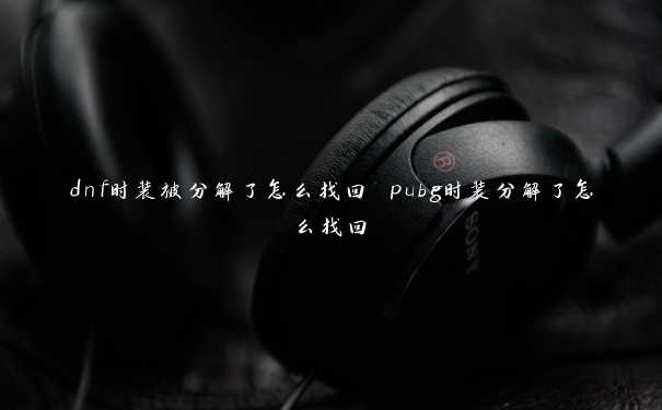 dnf时装被分解了怎么找回 pubg时装分解了怎么找回