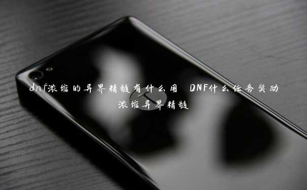 dnf浓缩的异界精髓有什么用 DNF什么任务奖励浓缩异界精髓