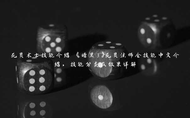 死灵术士技能介绍 《暗黑3》死灵法师全技能中文介绍，技能分类及效果详解