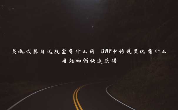 灵魂武器自选礼盒有什么用 DNF中传说灵魂有什么用处如何快速获得