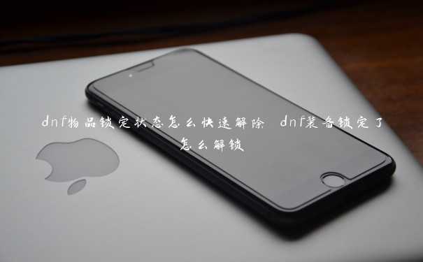 dnf物品锁定状态怎么快速解除 dnf装备锁定了怎么解锁