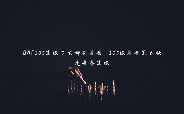 DNF105满级了去哪刷装备 105级装备怎么快速喂养满级