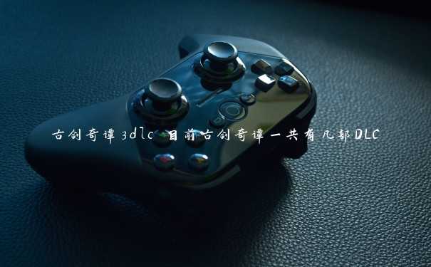 古剑奇谭3dlc 目前古剑奇谭一共有几部DLC