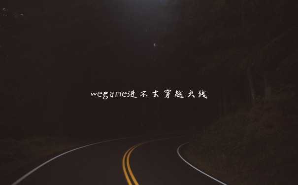 wegame进不去穿越火线