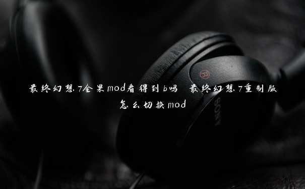 最终幻想7全果mod看得到b吗 最终幻想7重制版怎么切换mod