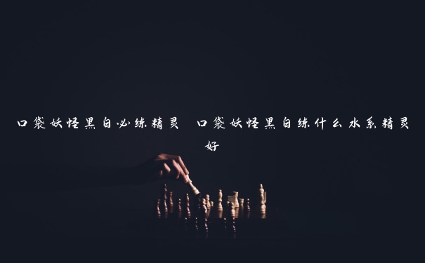 口袋妖怪黑白必练精灵 口袋妖怪黑白练什么水系精灵好