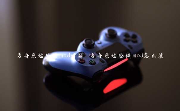 方舟原始恐惧mod详解 方舟原始恐惧mod怎么装