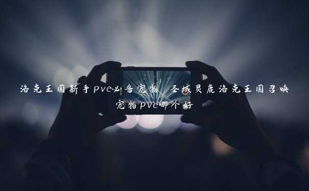 洛克王国新手pve必备宠物 圣域灵鹿洛克王国召唤宠物pve哪个好