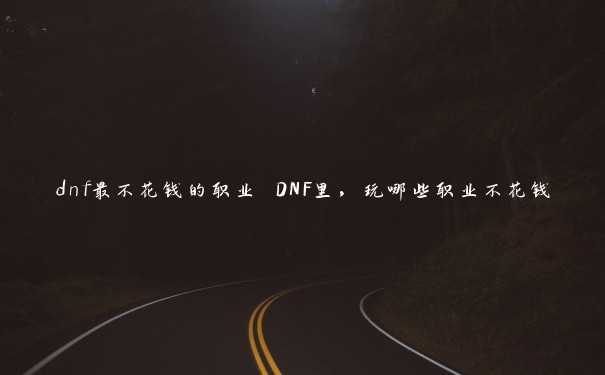 dnf最不花钱的职业 DNF里，玩哪些职业不花钱