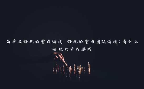 简单又好玩的室内游戏 好玩的室内团队游戏：有什么好玩的室内游戏