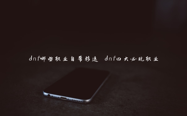 dnf哪些职业自带移速 dnf四大必玩职业