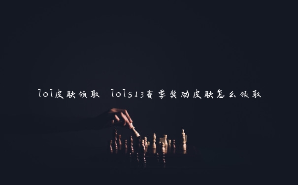 lol皮肤领取 lols13赛季奖励皮肤怎么领取