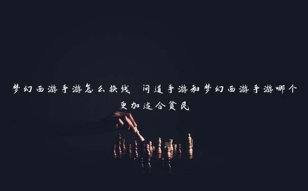 梦幻西游手游怎么换线 问道手游和梦幻西游手游哪个更加适合贫民