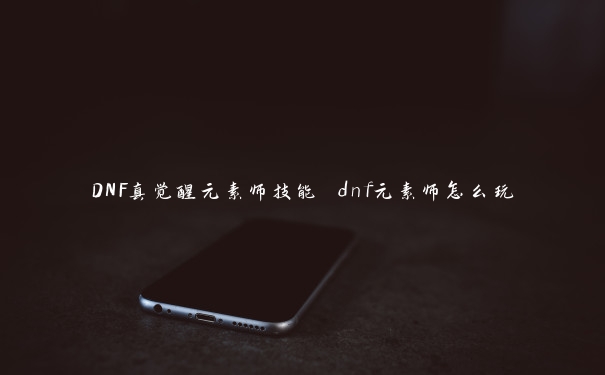 DNF真觉醒元素师技能 dnf元素师怎么玩