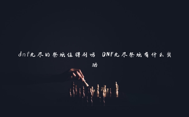 dnf无尽的祭坛值得刷吗 DNF无尽祭坛有什么奖励