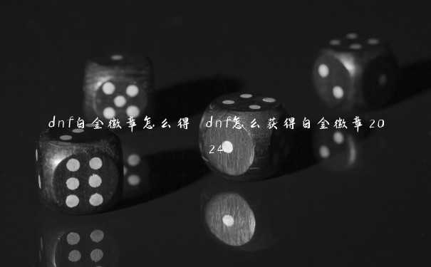 dnf白金徽章怎么得 dnf怎么获得白金徽章2024