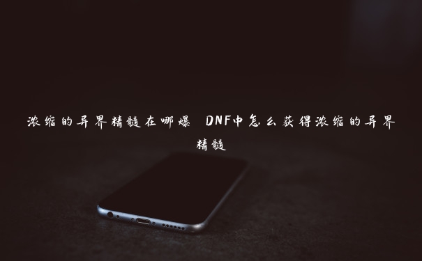 浓缩的异界精髓在哪爆 DNF中怎么获得浓缩的异界精髓