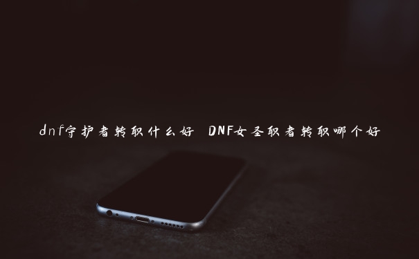 dnf守护者转职什么好 DNF女圣职者转职哪个好