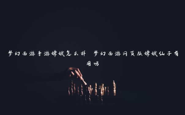 梦幻西游手游嫦娥怎么样 梦幻西游网页版嫦娥仙子有用吗